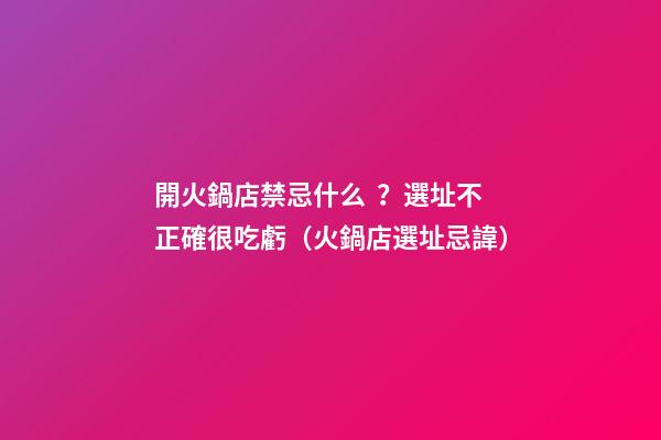 開火鍋店禁忌什么？選址不正確很吃虧（火鍋店選址忌諱）
